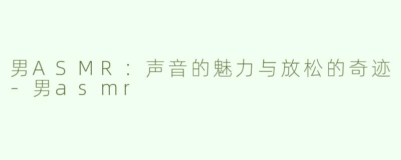 男ASMR：声音的魅力与放松的奇迹-男asmr