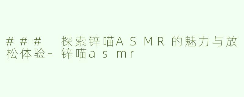 ### 探索锌喵ASMR的魅力与放松体验-锌喵asmr