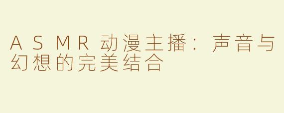 ASMR动漫主播：声音与幻想的完美结合