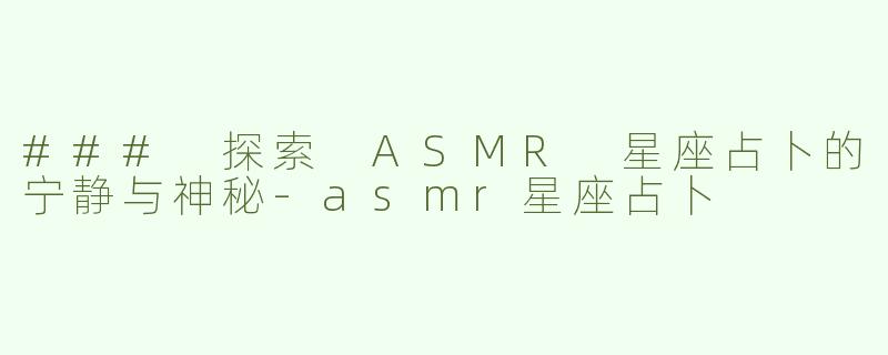 ### 探索 ASMR 星座占卜的宁静与神秘-asmr星座占卜