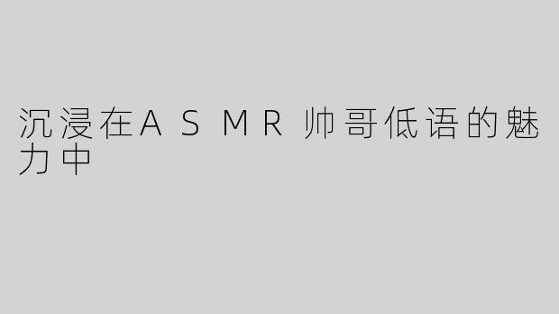 沉浸在ASMR帅哥低语的魅力中