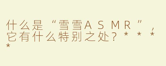什么是“雪雪ASMR”，它有什么特别之处？****