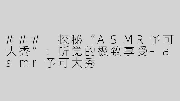 ### 探秘“ASMR予可大秀”：听觉的极致享受-asmr予可大秀