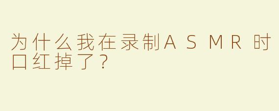 为什么我在录制ASMR时口红掉了？