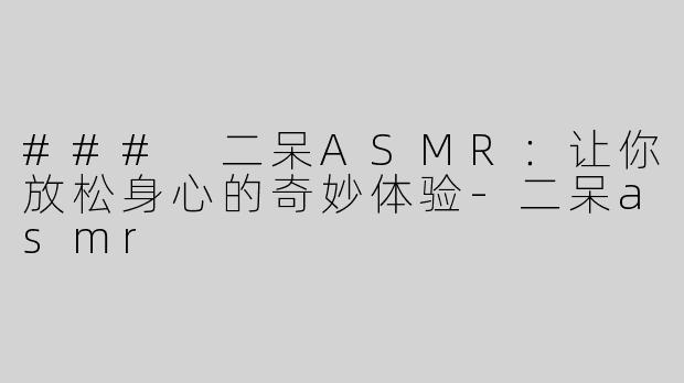 ### 二呆ASMR：让你放松身心的奇妙体验-二呆asmr