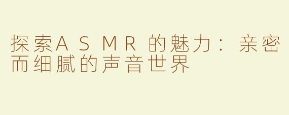 探索ASMR的魅力：亲密而细腻的声音世界