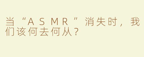 当“ASMR”消失时，我们该何去何从？