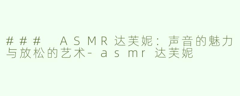 ### ASMR达芙妮：声音的魅力与放松的艺术-asmr达芙妮