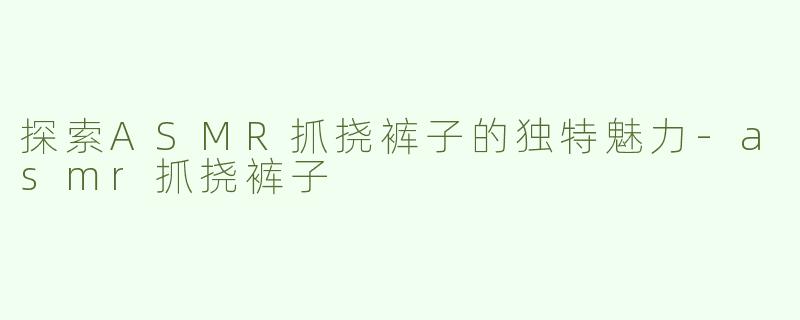 探索ASMR抓挠裤子的独特魅力