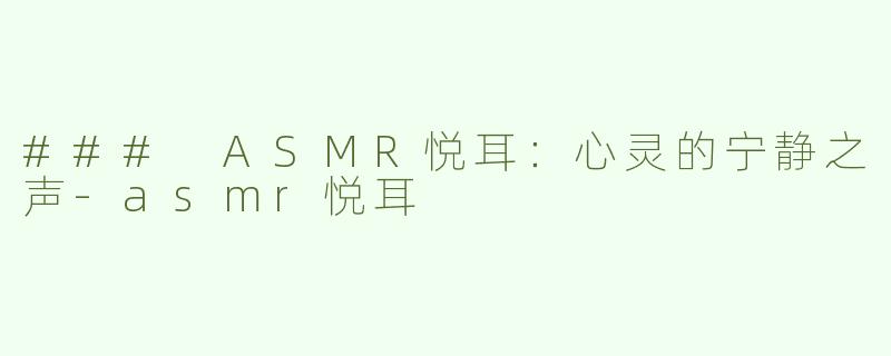 ### ASMR悦耳：心灵的宁静之声-asmr悦耳