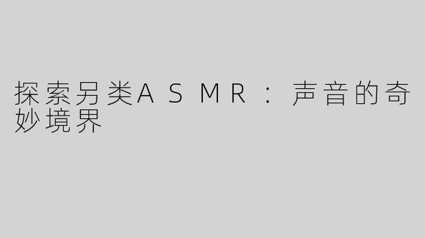 探索另类ASMR：声音的奇妙境界