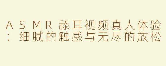 ASMR舔耳视频真人体验：细腻的触感与无尽的放松
