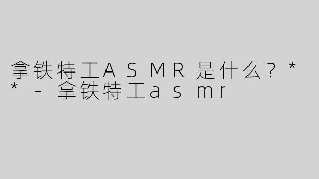拿铁特工ASMR是什么？**