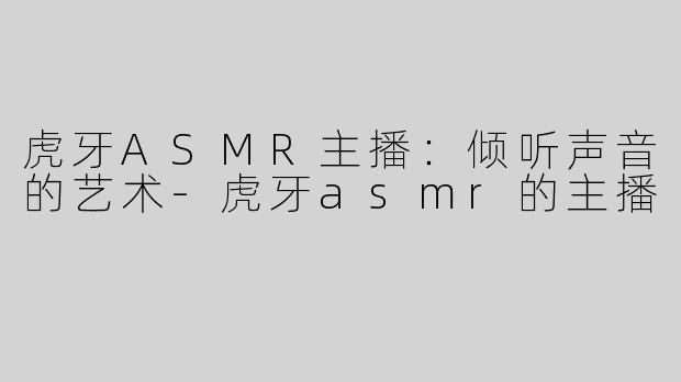 虎牙ASMR主播：倾听声音的艺术-虎牙asmr的主播