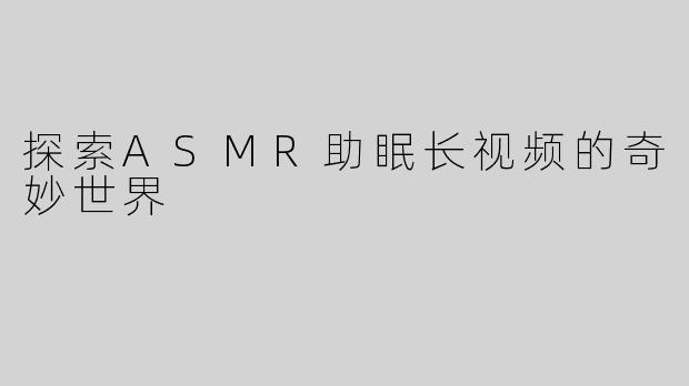 探索ASMR助眠长视频的奇妙世界