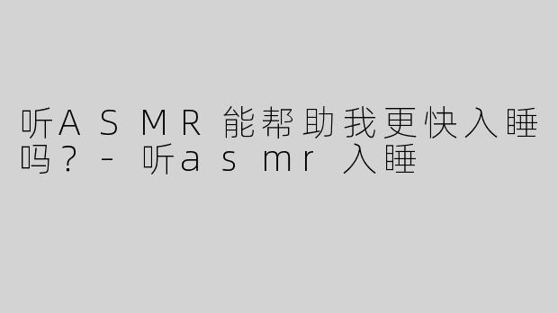 听ASMR能帮助我更快入睡吗？