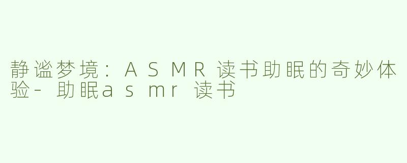 静谧梦境：ASMR读书助眠的奇妙体验-助眠asmr读书