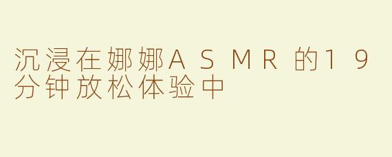 沉浸在娜娜ASMR的19分钟放松体验中