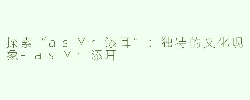 探索“asMr添耳”：独特的文化现象-asMr添耳