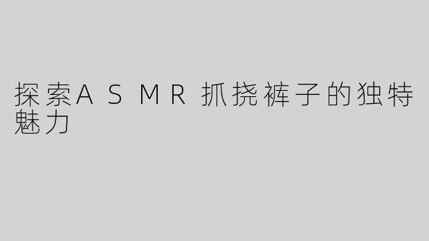 探索ASMR抓挠裤子的独特魅力