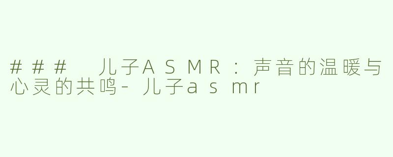 ### 儿子ASMR：声音的温暖与心灵的共鸣-儿子asmr