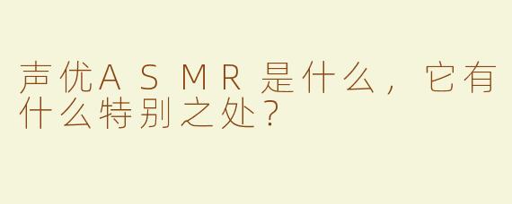声优ASMR是什么，它有什么特别之处？
