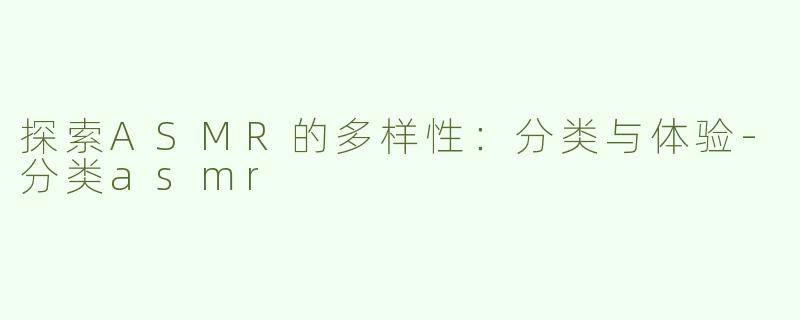 探索ASMR的多样性：分类与体验-分类asmr