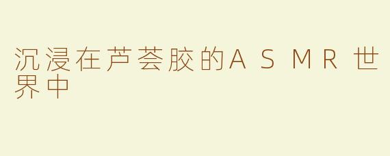 沉浸在芦荟胶的ASMR世界中