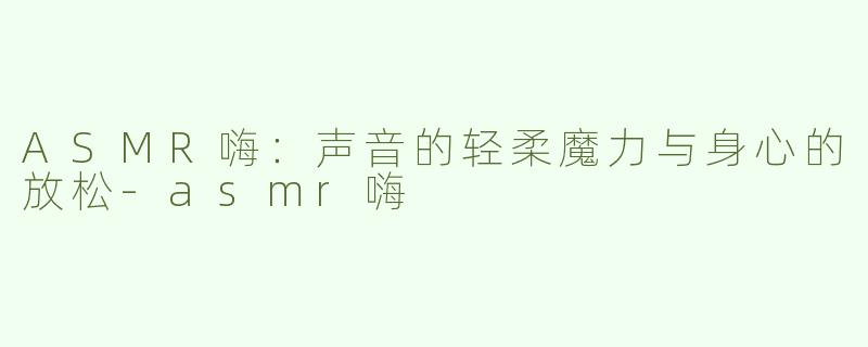 ASMR嗨：声音的轻柔魔力与身心的放松-asmr嗨