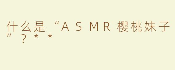 什么是“ASMR樱桃妹子”？**