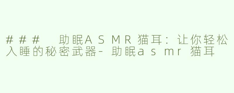 ### 助眠ASMR猫耳：让你轻松入睡的秘密武器-助眠asmr猫耳