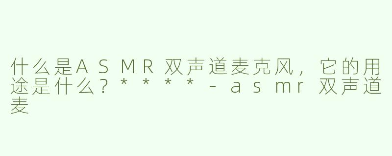 什么是ASMR双声道麦克风，它的用途是什么？****
