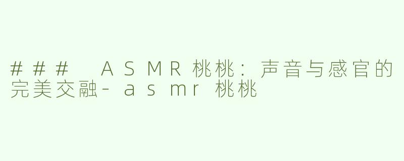 ### ASMR桃桃：声音与感官的完美交融-asmr桃桃
