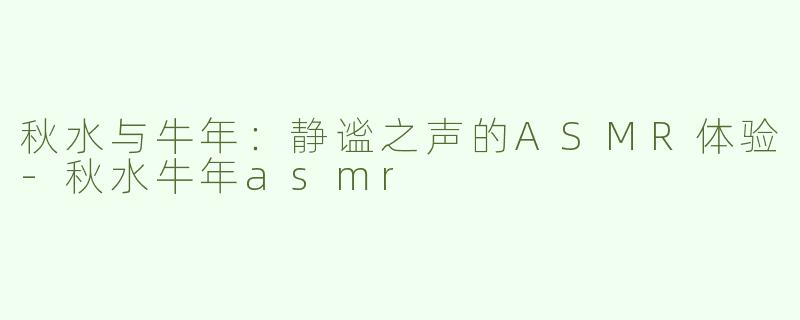 秋水与牛年：静谧之声的ASMR体验-秋水牛年asmr
