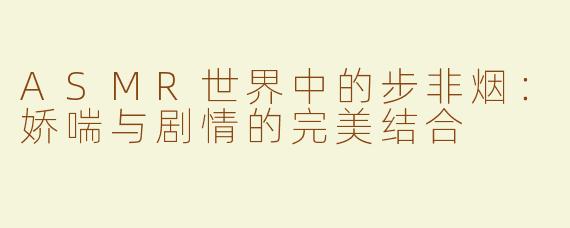 ASMR世界中的步非烟：娇喘与剧情的完美结合