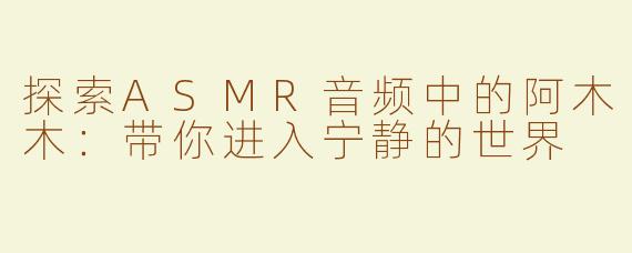 探索ASMR音频中的阿木木：带你进入宁静的世界