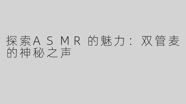 探索ASMR的魅力：双管麦的神秘之声