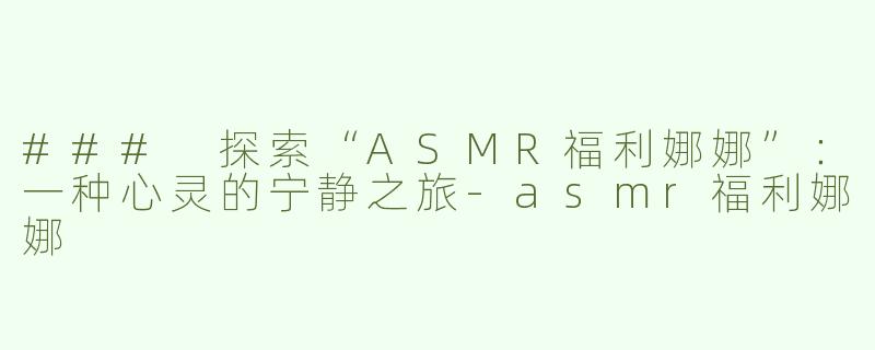 ### 探索“ASMR福利娜娜”：一种心灵的宁静之旅-asmr福利娜娜