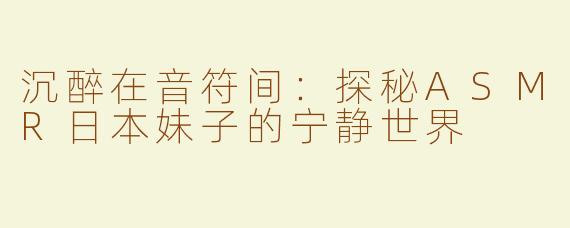 沉醉在音符间：探秘ASMR日本妹子的宁静世界