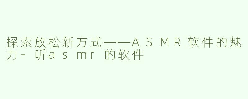 探索放松新方式——ASMR软件的魅力-听asmr的软件