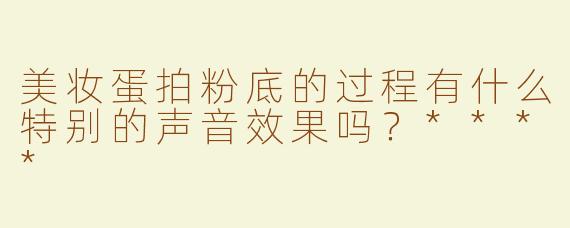 美妆蛋拍粉底的过程有什么特别的声音效果吗？****