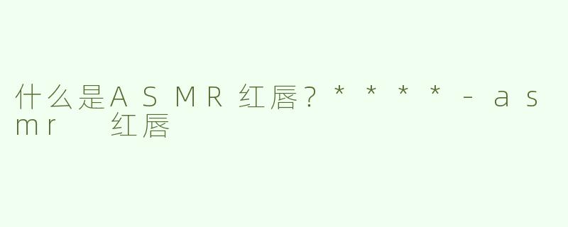 什么是ASMR红唇？****