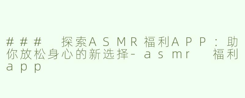 ### 探索ASMR福利APP：助你放松身心的新选择