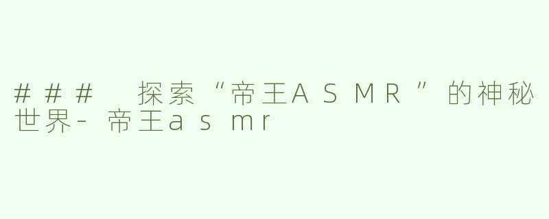 ### 探索“帝王ASMR”的神秘世界-帝王asmr