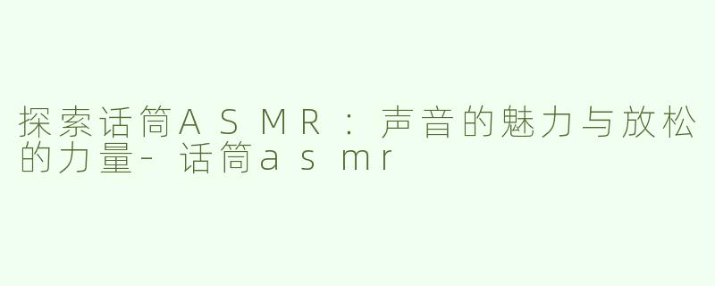探索话筒ASMR：声音的魅力与放松的力量-话筒asmr