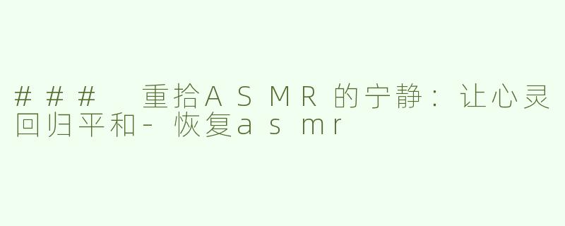 ### 重拾ASMR的宁静：让心灵回归平和-恢复asmr