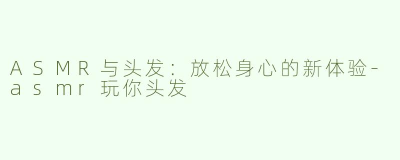 ASMR与头发：放松身心的新体验-asmr玩你头发