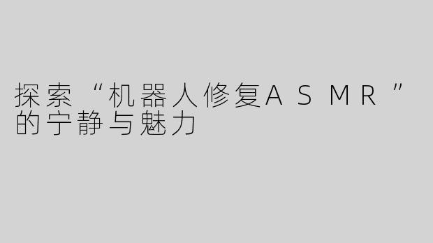 探索“机器人修复ASMR”的宁静与魅力