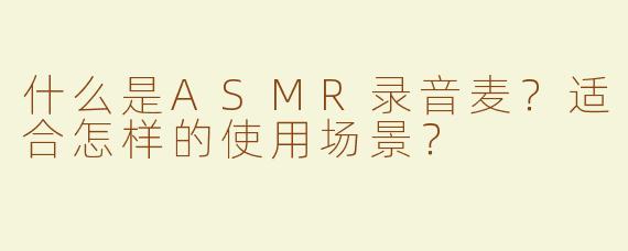什么是ASMR录音麦？适合怎样的使用场景？