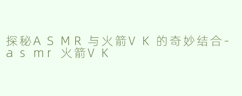探秘ASMR与火箭VK的奇妙结合-asmr火箭VK